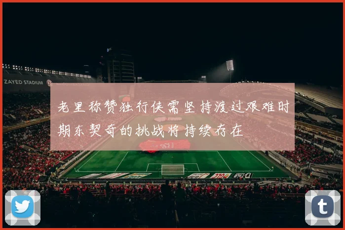 老里称赞独行侠需坚持渡过艰难时期东契奇的挑战将持续存在