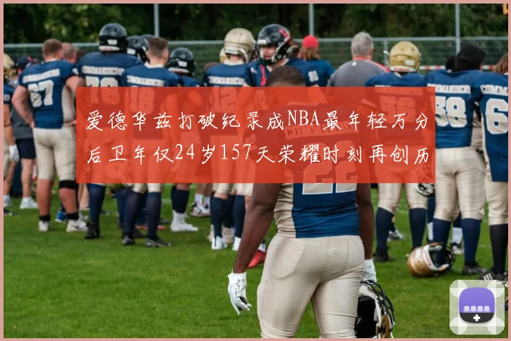 爱德华兹打破纪录成NBA最年轻万分后卫年仅24岁157天荣耀时刻再创历史