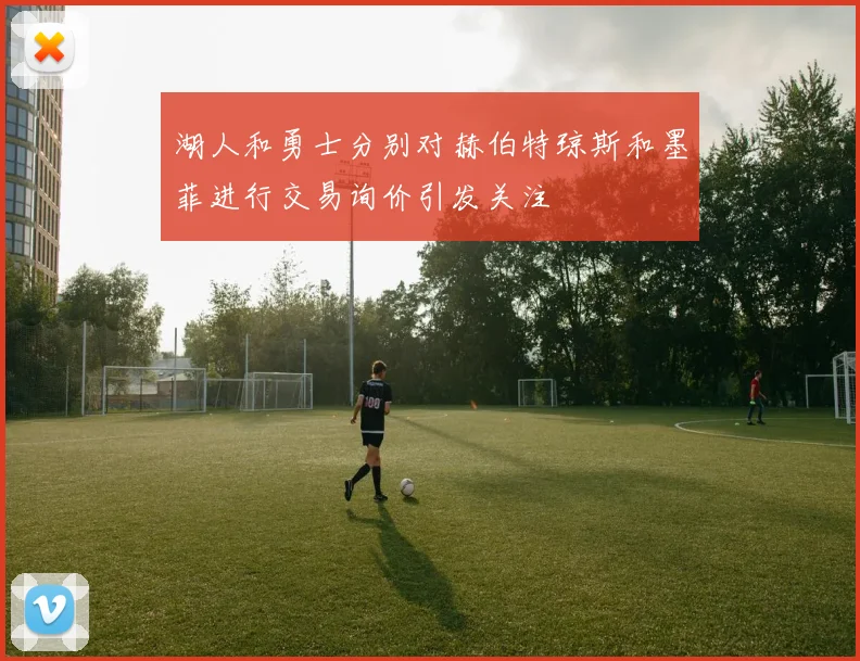 湖人和勇士分别对赫伯特琼斯和墨菲进行交易询价引发关注