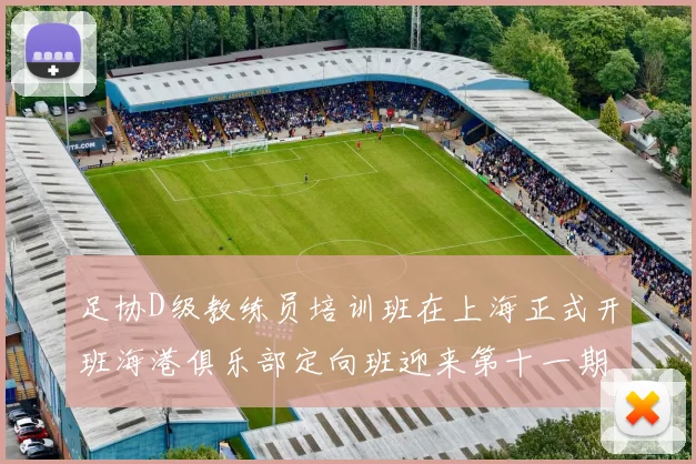足协D级教练员培训班在上海正式开班海港俱乐部定向班迎来第十一期学员
