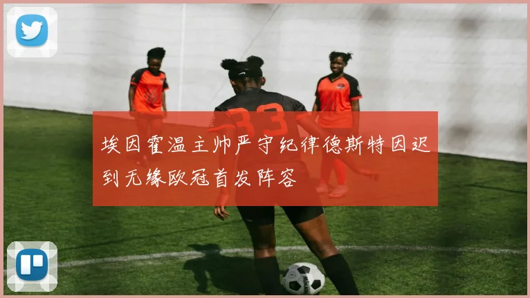 埃因霍温主帅严守纪律德斯特因迟到无缘欧冠首发阵容