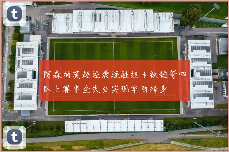 阿森纳英超逆袭连胜纽卡铁锤等四队上赛季全失分实现华丽转身