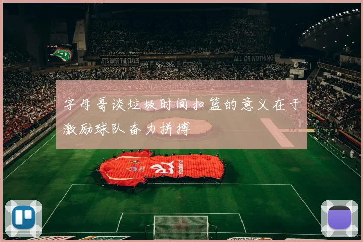 字母哥谈垃圾时间扣篮的意义在于激励球队奋力拼搏