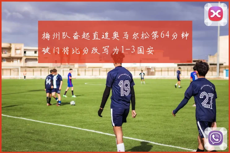 梅州队奋起直追奥马尔松第64分钟破门将比分改写为1-3国安