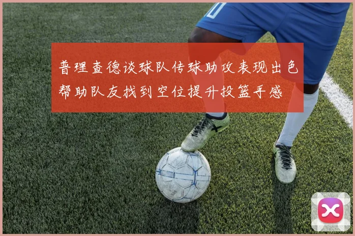 普理查德谈球队传球助攻表现出色帮助队友找到空位提升投篮手感