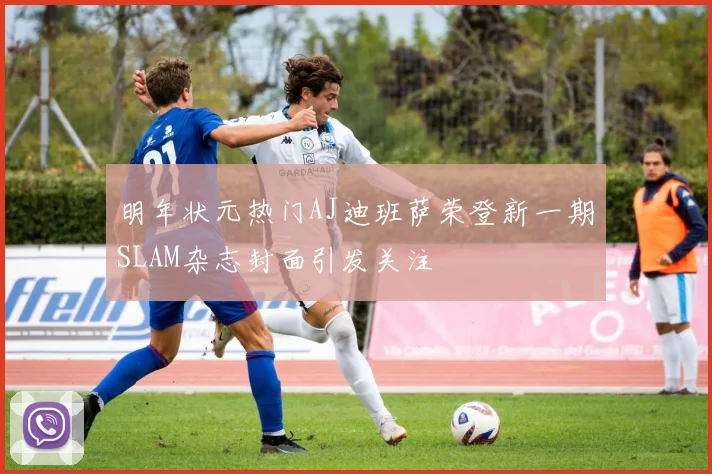 明年状元热门AJ迪班萨荣登新一期SLAM杂志封面引发关注