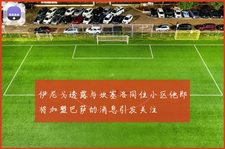 伊尼戈透露与坎塞洛同住小区他即将加盟巴萨的消息引发关注