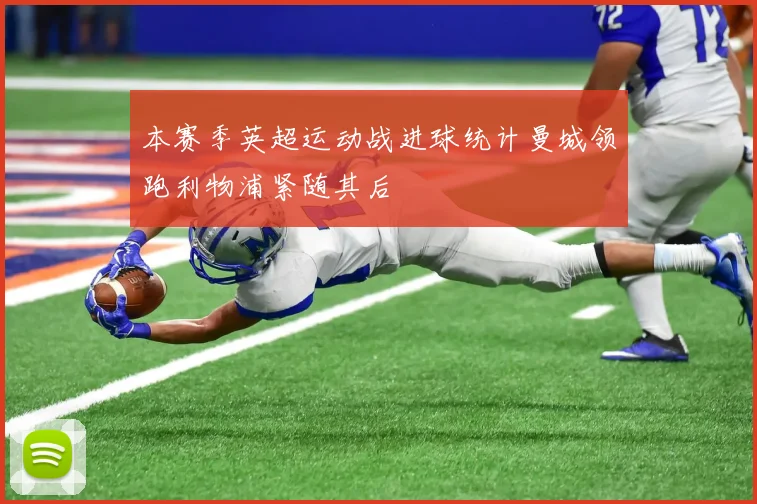 本赛季英超运动战进球统计曼城领跑利物浦紧随其后