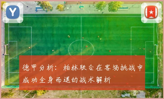 德甲分析：柏林联合在客场挑战中成功全身而退的战术解析