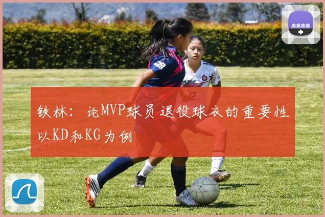 铁林：论MVP球员退役球衣的重要性以KD和KG为例