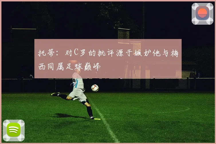 托蒂：对C罗的批评源于嫉妒他与梅西同属足球巅峰
