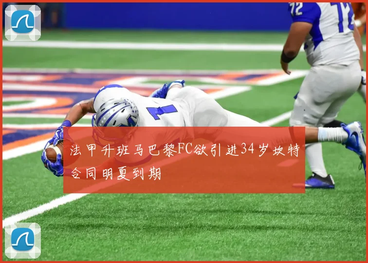 法甲升班马巴黎FC欲引进34岁坎特合同明夏到期