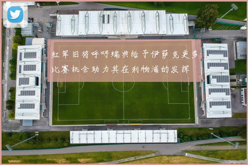 红军旧将呼吁瑞典给予伊萨克更多比赛机会助力其在利物浦的发挥