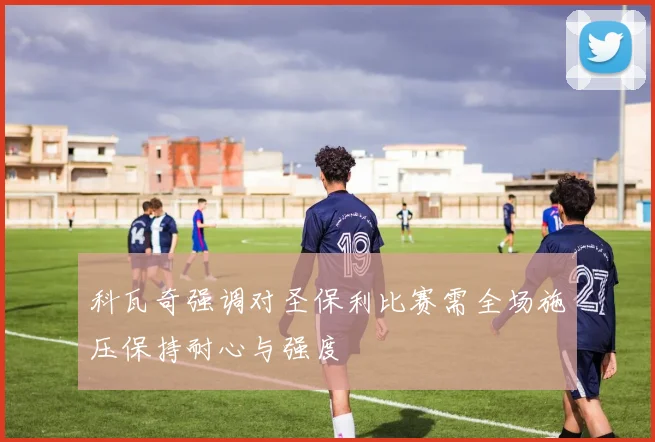 科瓦奇强调对圣保利比赛需全场施压保持耐心与强度