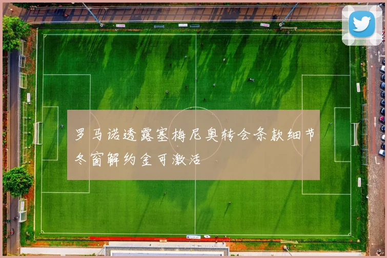 罗马诺透露塞梅尼奥转会条款细节冬窗解约金可激活