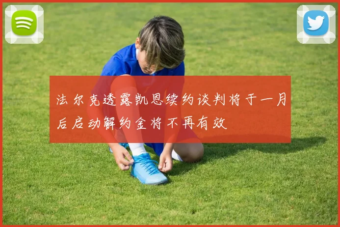 法尔克透露凯恩续约谈判将于一月后启动解约金将不再有效