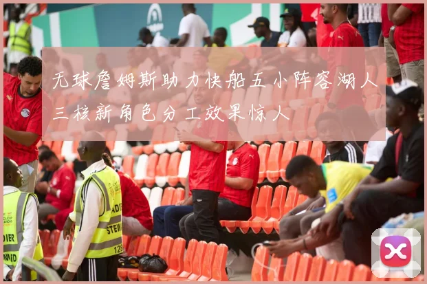 无球詹姆斯助力快船五小阵容湖人三核新角色分工效果惊人