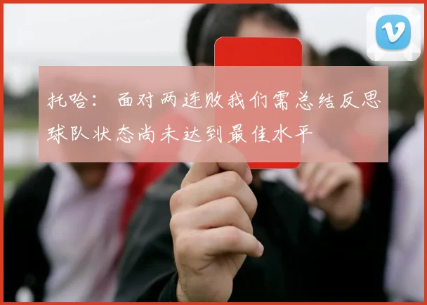 托哈：面对两连败我们需总结反思球队状态尚未达到最佳水平