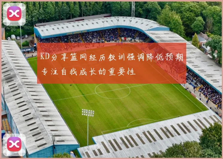 KD分享篮网经历教训强调降低预期专注自我成长的重要性