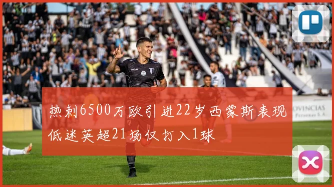 热刺6500万欧引进22岁西蒙斯表现低迷英超21场仅打入1球