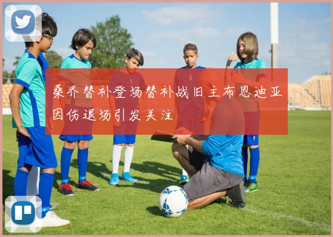 桑乔替补登场替补战旧主布恩迪亚因伤退场引发关注
