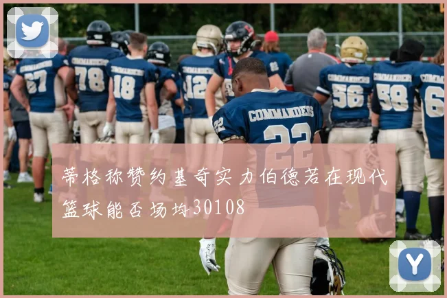 蒂格称赞约基奇实力伯德若在现代篮球能否场均30108