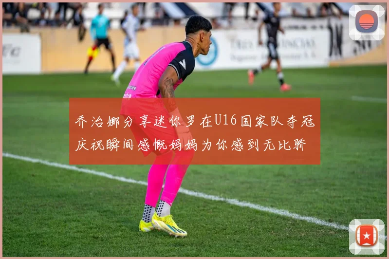 乔治娜分享迷你罗在U16国家队夺冠庆祝瞬间感慨妈妈为你感到无比骄傲