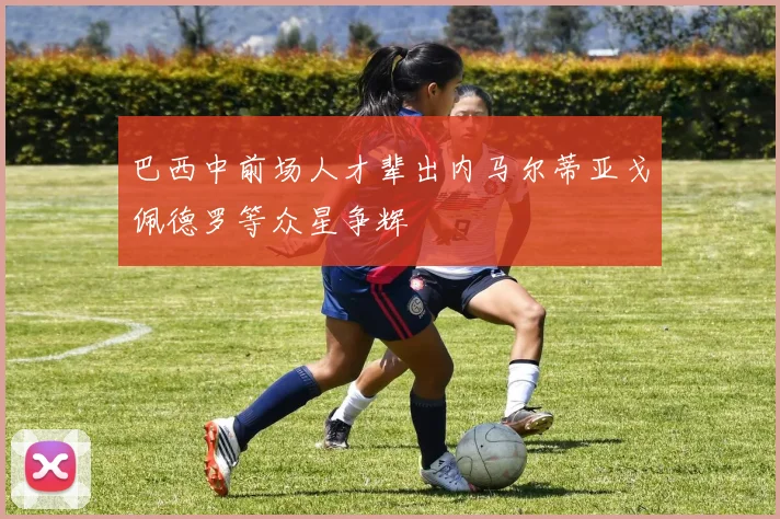 巴西中前场人才辈出内马尔蒂亚戈佩德罗等众星争辉