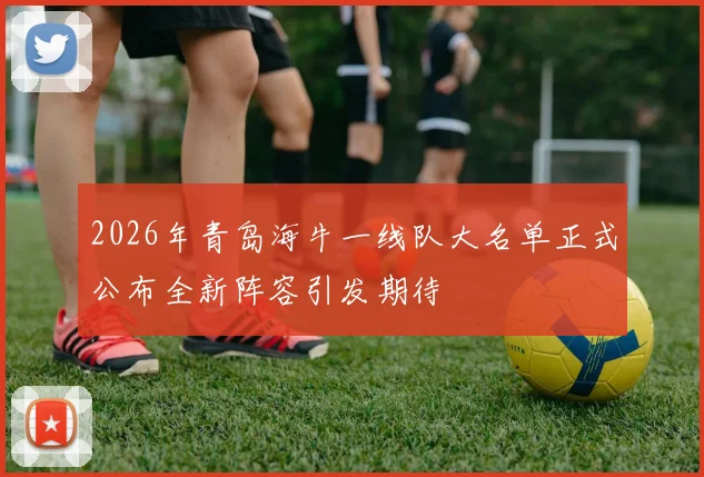 2026年青岛海牛一线队大名单正式公布全新阵容引发期待