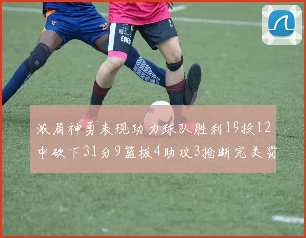 浓眉神勇表现助力球队胜利19投12中砍下31分9篮板4助攻3抢断完美罚球6中6