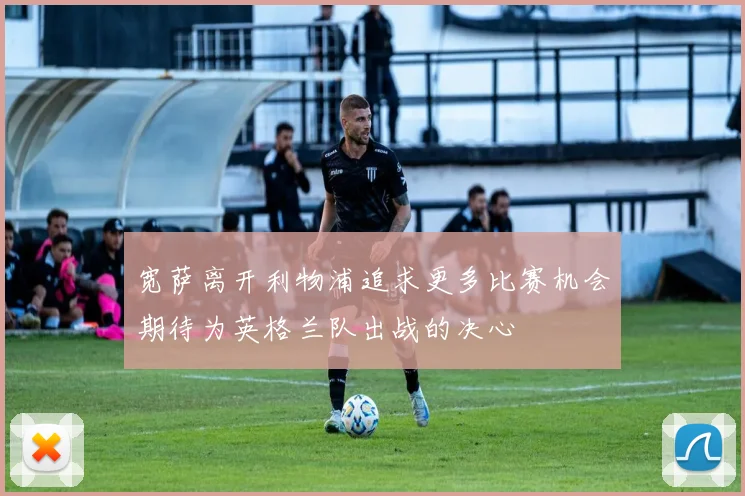 宽萨离开利物浦追求更多比赛机会期待为英格兰队出战的决心