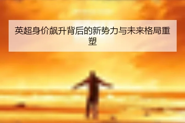 英超身价飙升背后的新势力与未来格局重塑 | LDSPORTS