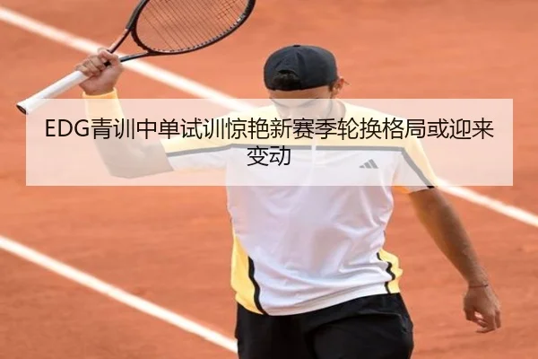 EDG青训中单试训惊艳新赛季轮换格局或迎来变动 - LDSPORTS